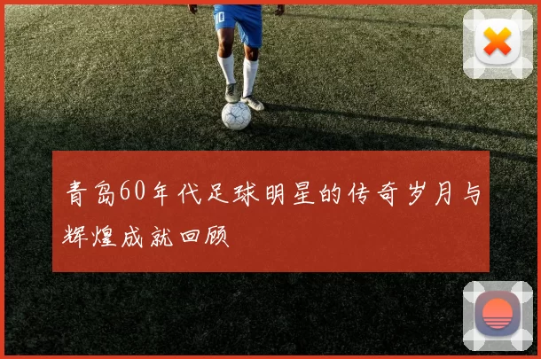 青岛60年代足球明星的传奇岁月与辉煌成就回顾