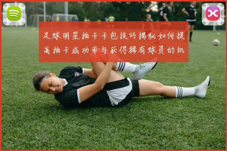 足球明星抽卡卡包技巧揭秘如何提高抽卡成功率与获得稀有球员的机会