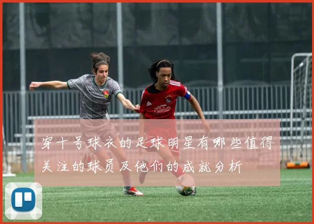 穿十号球衣的足球明星有哪些值得关注的球员及他们的成就分析