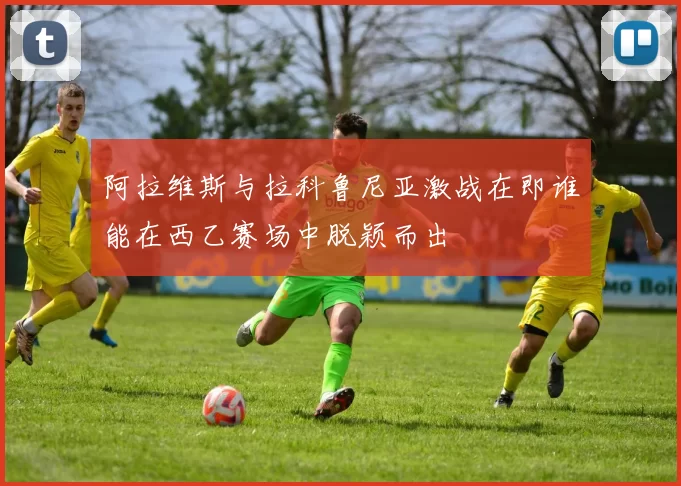 阿拉维斯与拉科鲁尼亚激战在即谁能在西乙赛场中脱颖而出