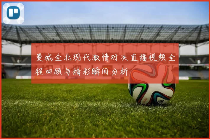 曼城全北现代激情对决直播视频全程回顾与精彩瞬间分析