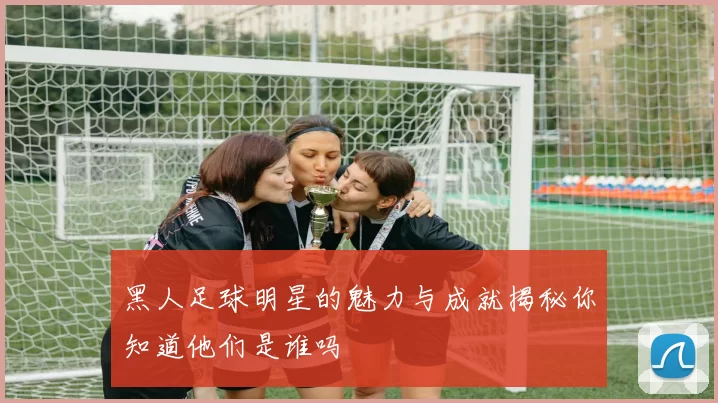 黑人足球明星的魅力与成就揭秘你知道他们是谁吗