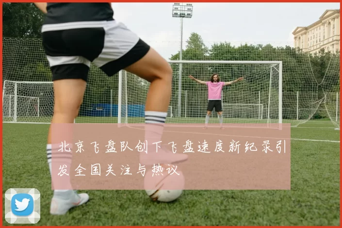 北京飞盘队创下飞盘速度新纪录引发全国关注与热议