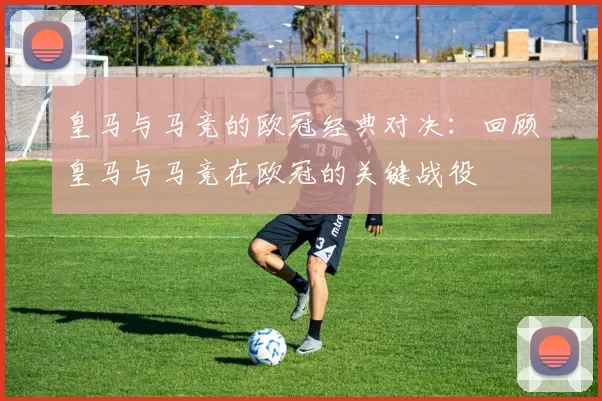 皇马与马竞的欧冠经典对决：回顾皇马与马竞在欧冠的关键战役