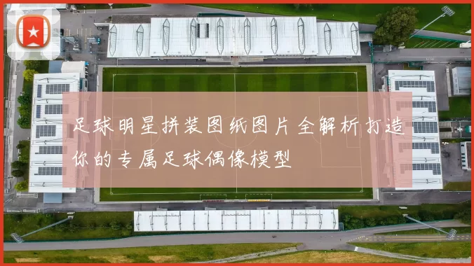 足球明星拼装图纸图片全解析打造你的专属足球偶像模型
