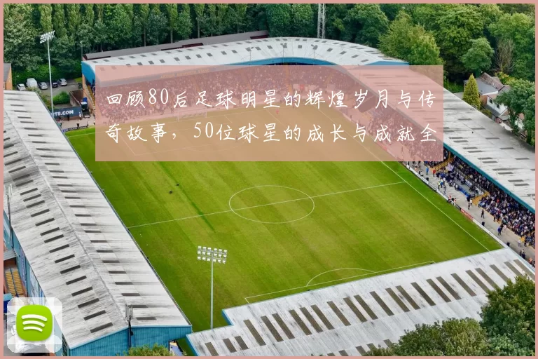 回顾80后足球明星的辉煌岁月与传奇故事，50位球星的成长与成就全记录