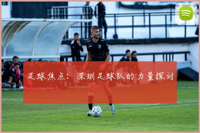 足球焦点：深圳足球队的力量探讨