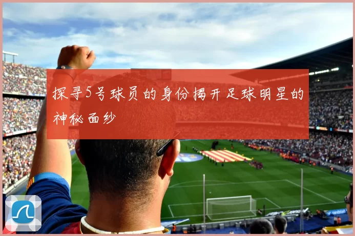 探寻5号球员的身份揭开足球明星的神秘面纱