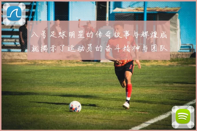 八号足球明星的传奇故事与辉煌成就揭示了运动员的奋斗精神与团队合作的重要性