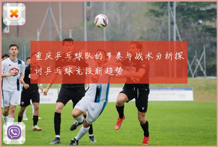 重庆乒乓球队的节奏与战术分析探讨乒乓球竞技新趋势
