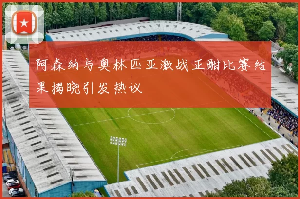 阿森纳与奥林匹亚激战正酣比赛结果揭晓引发热议