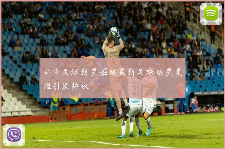 当今足坛新星崛起最新足球明星是谁引发热议