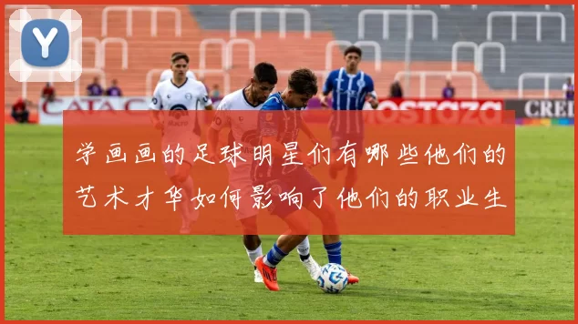 学画画的足球明星们有哪些他们的艺术才华如何影响了他们的职业生涯