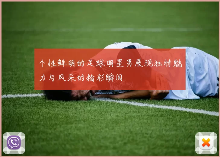 个性鲜明的足球明星男展现独特魅力与风采的精彩瞬间