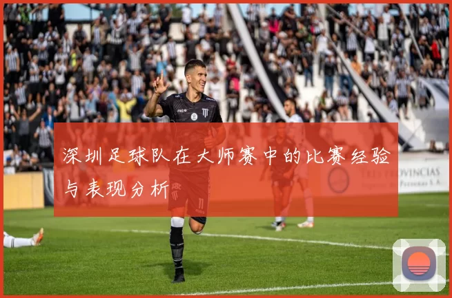 深圳足球队在大师赛中的比赛经验与表现分析