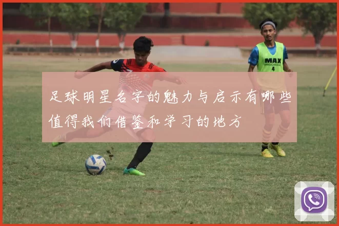足球明星名字的魅力与启示有哪些值得我们借鉴和学习的地方