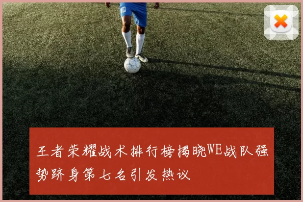 王者荣耀战术排行榜揭晓WE战队强势跻身第七名引发热议