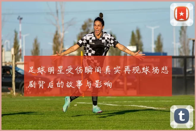 足球明星受伤瞬间真实再现球场悲剧背后的故事与影响