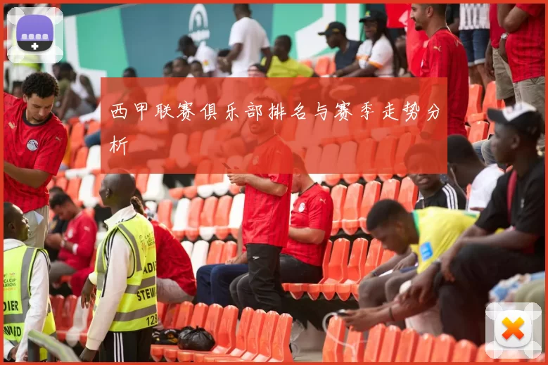 西甲联赛俱乐部排名与赛季走势分析
