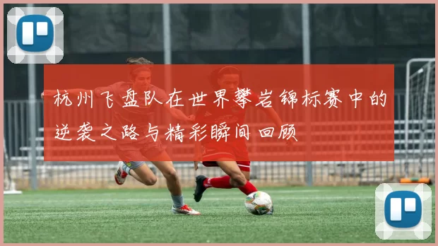 杭州飞盘队在世界攀岩锦标赛中的逆袭之路与精彩瞬间回顾