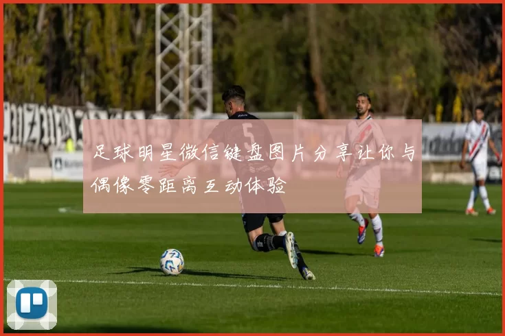 足球明星微信键盘图片分享让你与偶像零距离互动体验