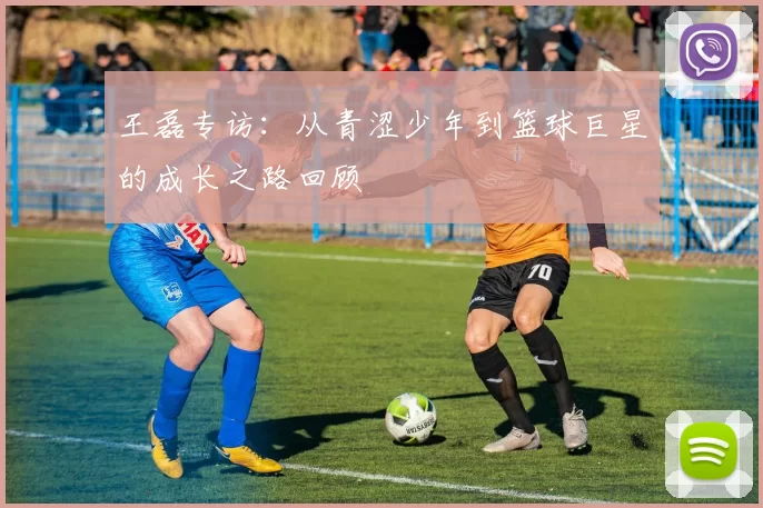 王磊专访：从青涩少年到篮球巨星的成长之路回顾