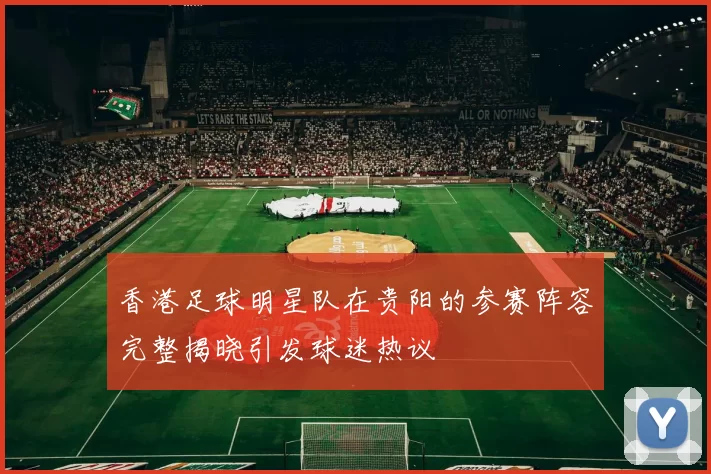 香港足球明星队在贵阳的参赛阵容完整揭晓引发球迷热议