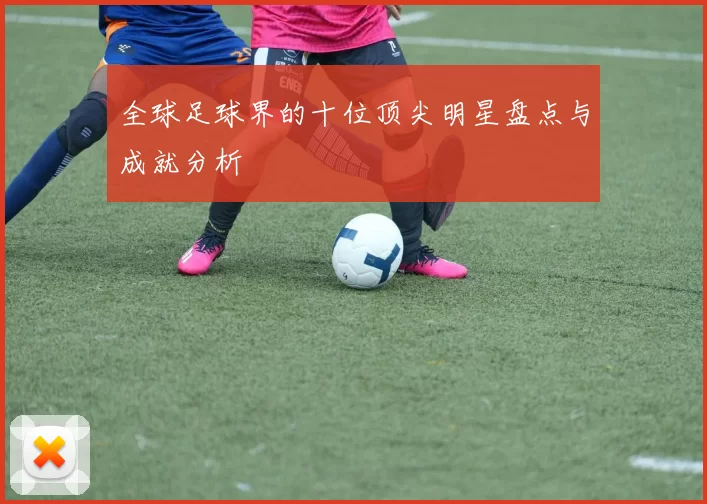 全球足球界的十位顶尖明星盘点与成就分析