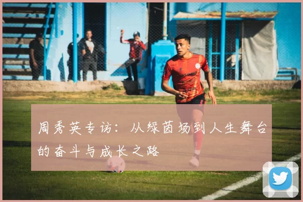 周秀英专访：从绿茵场到人生舞台的奋斗与成长之路
