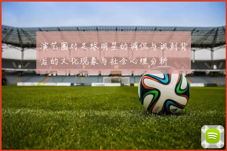 演艺圈对足球明星的调侃与讽刺背后的文化现象与社会心理分析