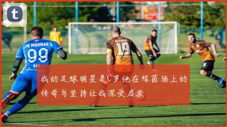 我的足球明星是C罗他在绿茵场上的传奇与坚持让我深受启发