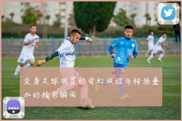 变身足球明星的奇幻旅程与转场叠加的精彩瞬间