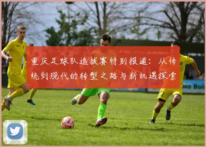 重庆足球队选拔赛特别报道：从传统到现代的转型之路与新机遇探索