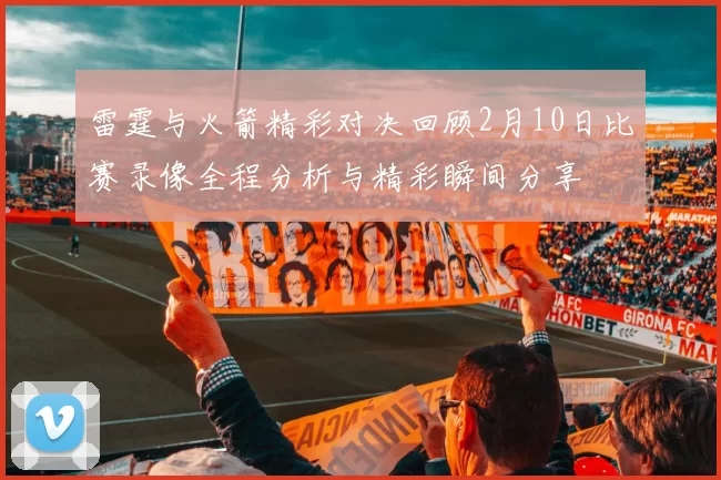 雷霆与火箭精彩对决回顾2月10日比赛录像全程分析与精彩瞬间分享