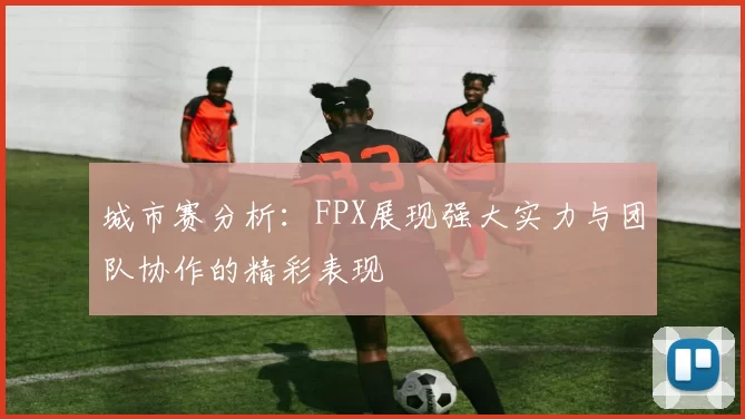 城市赛分析：FPX展现强大实力与团队协作的精彩表现