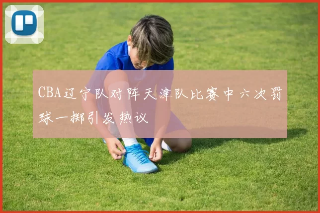 CBA辽宁队对阵天津队比赛中六次罚球一掷引发热议