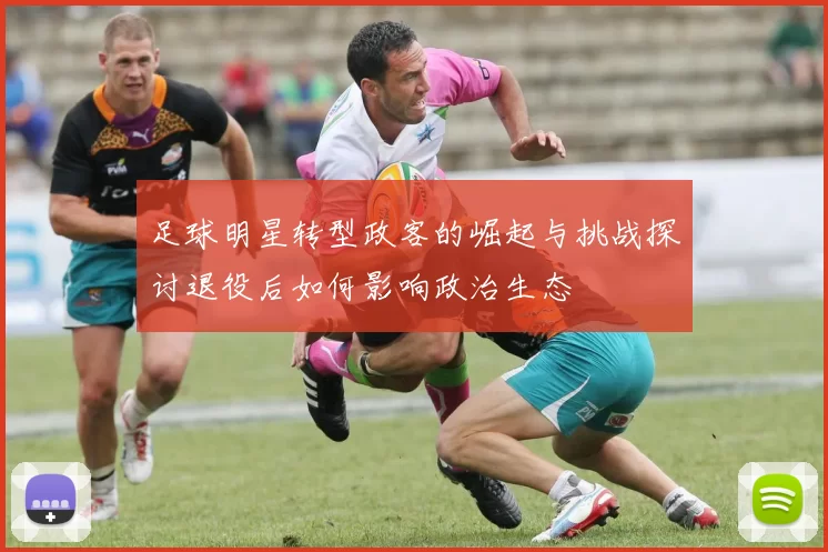 足球明星转型政客的崛起与挑战探讨退役后如何影响政治生态