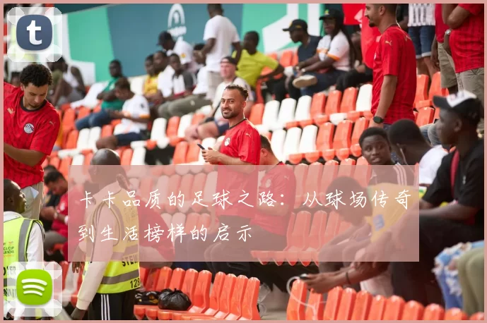 卡卡品质的足球之路：从球场传奇到生活榜样的启示
