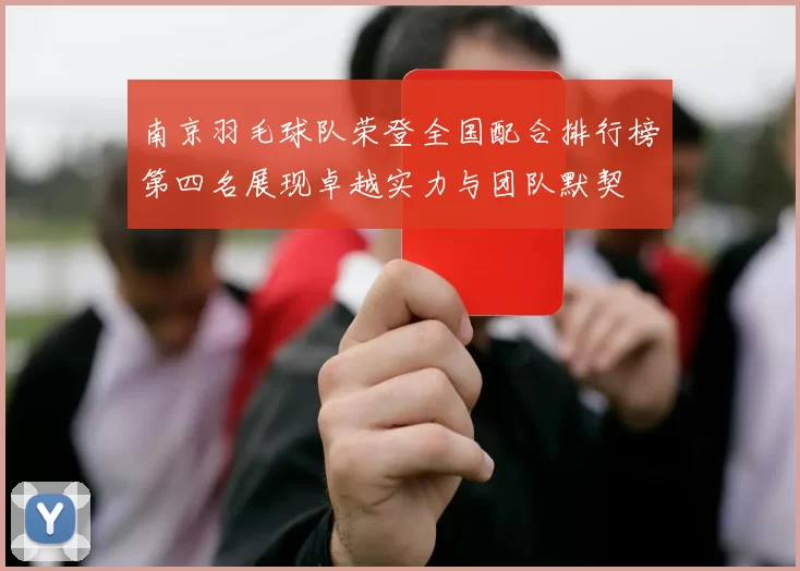 南京羽毛球队荣登全国配合排行榜第四名展现卓越实力与团队默契