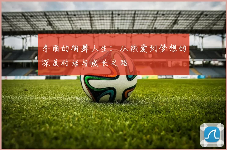李丽的街舞人生：从热爱到梦想的深度对话与成长之路