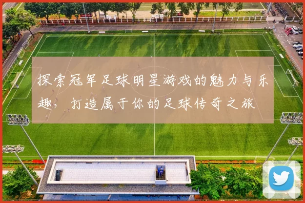 探索冠军足球明星游戏的魅力与乐趣，打造属于你的足球传奇之旅
