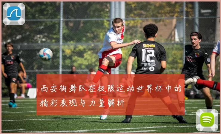 西安街舞队在极限运动世界杯中的精彩表现与力量解析