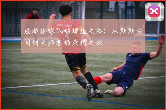 成都排球队的辉煌之路：从默默无闻到大师赛的荣耀之旅