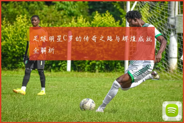 足球明星C罗的传奇之路与辉煌成就全解析