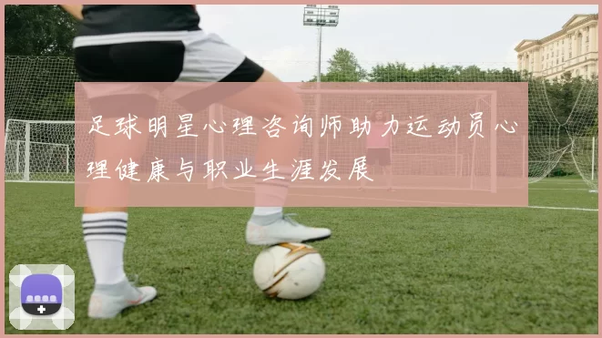 足球明星心理咨询师助力运动员心理健康与职业生涯发展