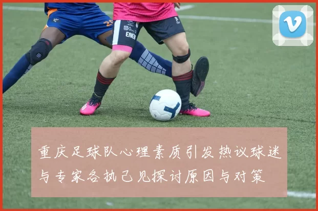 重庆足球队心理素质引发热议球迷与专家各执己见探讨原因与对策