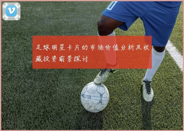 足球明星卡片的市场价值分析及收藏投资前景探讨