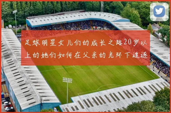 足球明星女儿们的成长之路20岁以上的她们如何在父亲的光环下追逐梦想