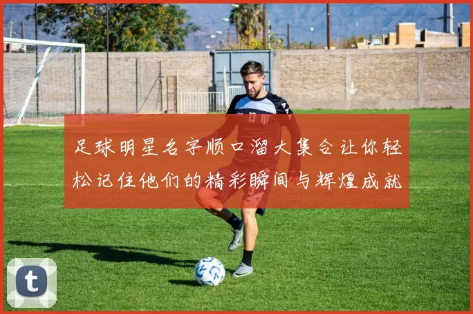 足球明星名字顺口溜大集合让你轻松记住他们的精彩瞬间与辉煌成就