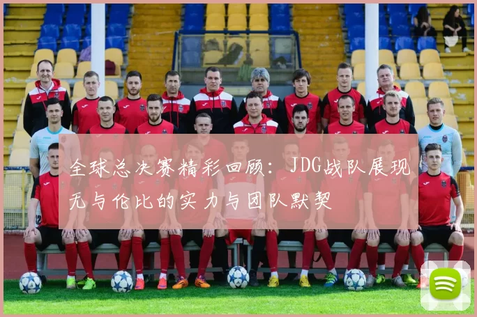 全球总决赛精彩回顾：JDG战队展现无与伦比的实力与团队默契